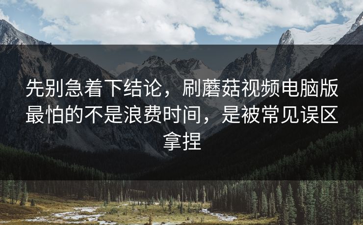 先别急着下结论，刷蘑菇视频电脑版最怕的不是浪费时间，是被常见误区拿捏