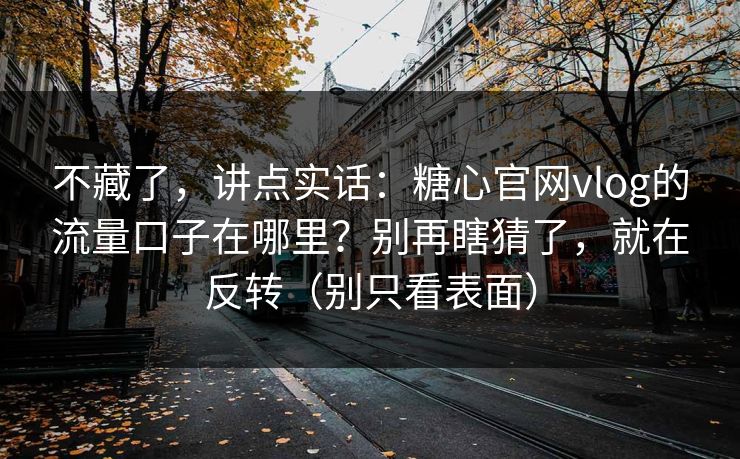 不藏了，讲点实话：糖心官网vlog的流量口子在哪里？别再瞎猜了，就在反转（别只看表面）