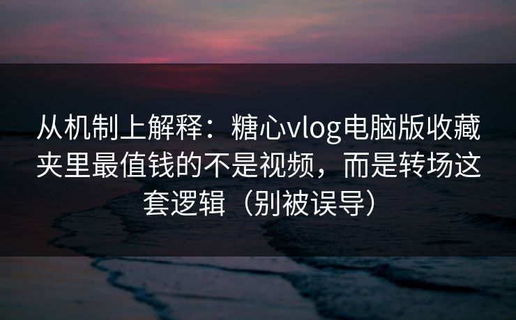从机制上解释：糖心vlog电脑版收藏夹里最值钱的不是视频，而是转场这套逻辑（别被误导）