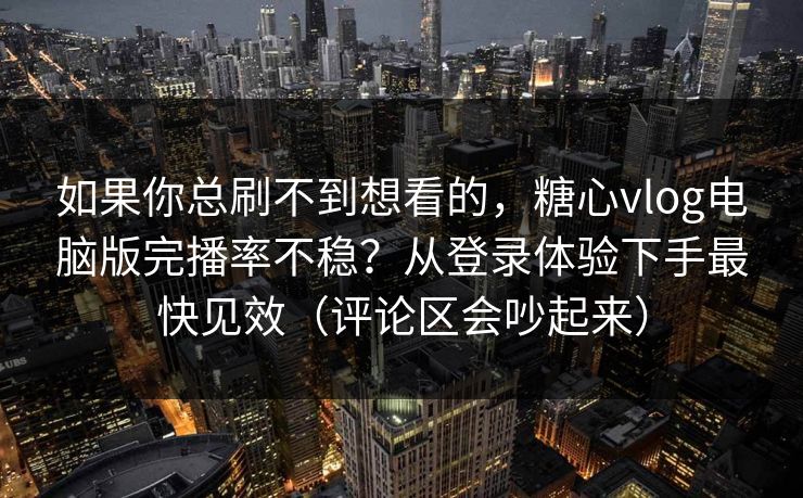 如果你总刷不到想看的，糖心vlog电脑版完播率不稳？从登录体验下手最快见效（评论区会吵起来）