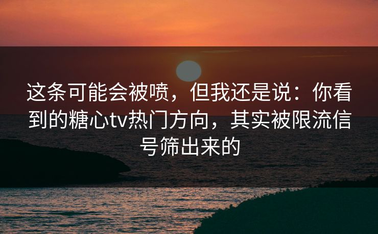 这条可能会被喷，但我还是说：你看到的糖心tv热门方向，其实被限流信号筛出来的