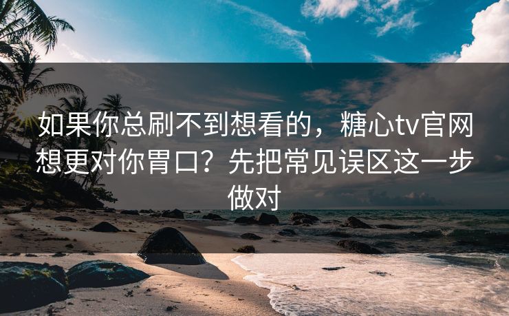如果你总刷不到想看的，糖心tv官网想更对你胃口？先把常见误区这一步做对