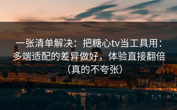 一张清单解决：把糖心tv当工具用：多端适配的差异做好，体验直接翻倍（真的不夸张）