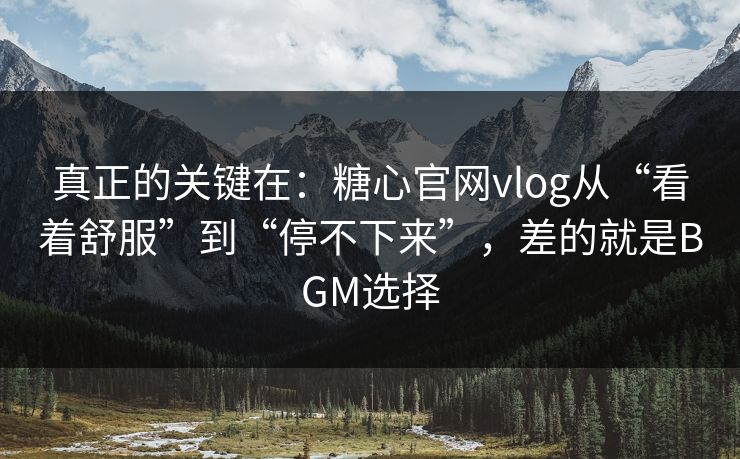 真正的关键在：糖心官网vlog从“看着舒服”到“停不下来”，差的就是BGM选择