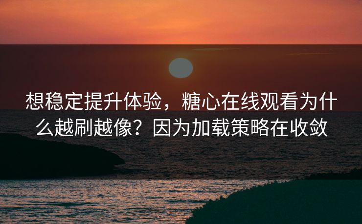 想稳定提升体验，糖心在线观看为什么越刷越像？因为加载策略在收敛