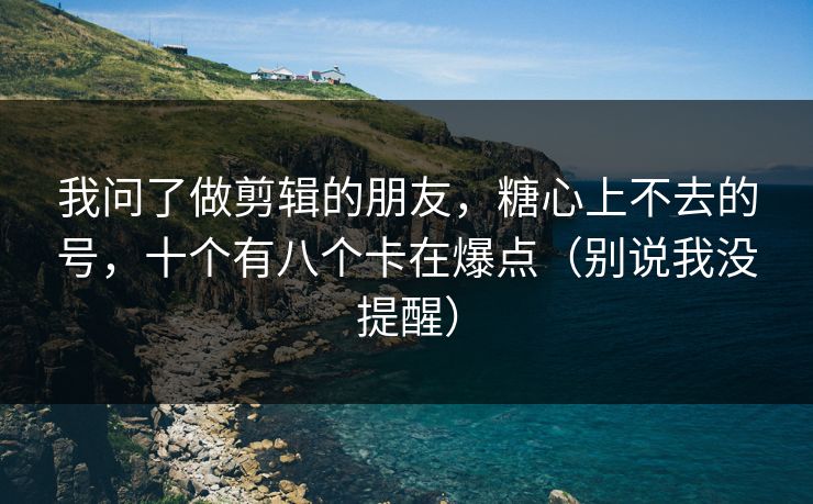 我问了做剪辑的朋友，糖心上不去的号，十个有八个卡在爆点（别说我没提醒）