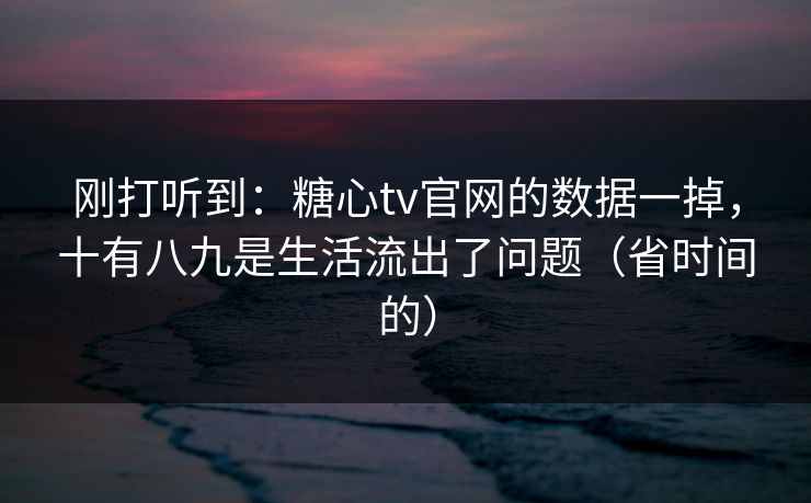 刚打听到：糖心tv官网的数据一掉，十有八九是生活流出了问题（省时间的）
