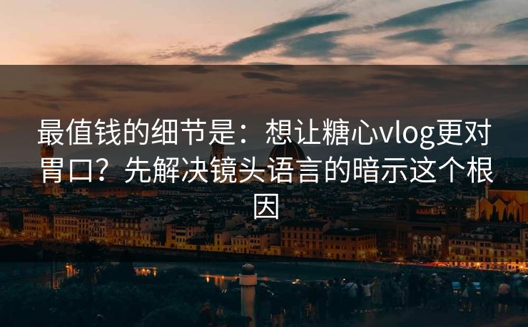 最值钱的细节是：想让糖心vlog更对胃口？先解决镜头语言的暗示这个根因