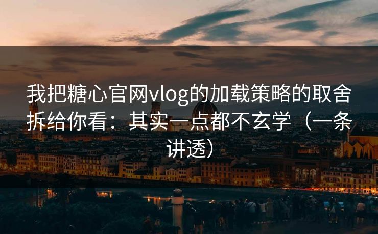 我把糖心官网vlog的加载策略的取舍拆给你看：其实一点都不玄学（一条讲透）