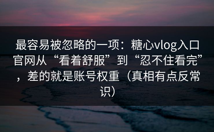 最容易被忽略的一项：糖心vlog入口官网从“看着舒服”到“忍不住看完”，差的就是账号权重（真相有点反常识）