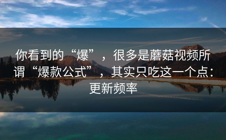 你看到的“爆”，很多是蘑菇视频所谓“爆款公式”，其实只吃这一个点：更新频率