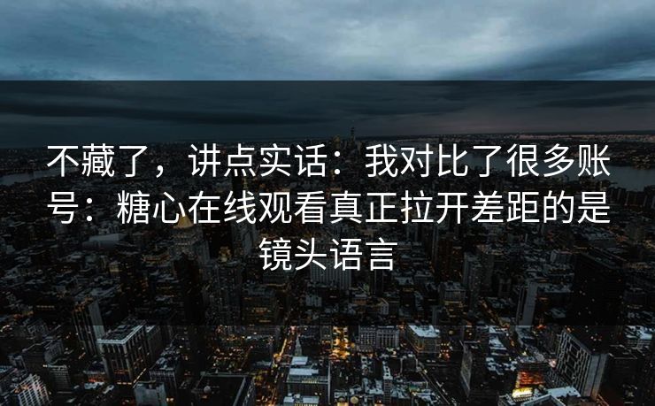 不藏了，讲点实话：我对比了很多账号：糖心在线观看真正拉开差距的是镜头语言