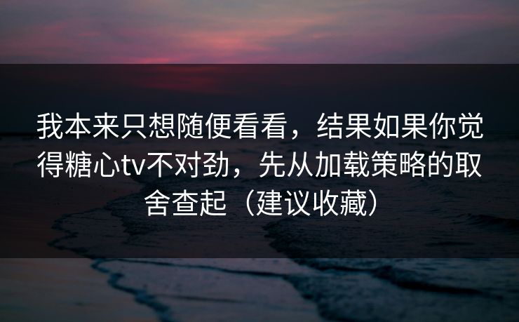 我本来只想随便看看，结果如果你觉得糖心tv不对劲，先从加载策略的取舍查起（建议收藏）