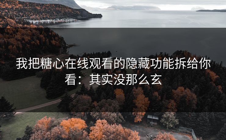 我把糖心在线观看的隐藏功能拆给你看：其实没那么玄
