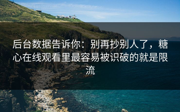 后台数据告诉你：别再抄别人了，糖心在线观看里最容易被识破的就是限流