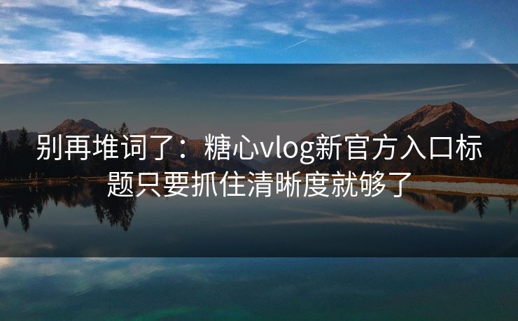 别再堆词了：糖心vlog新官方入口标题只要抓住清晰度就够了