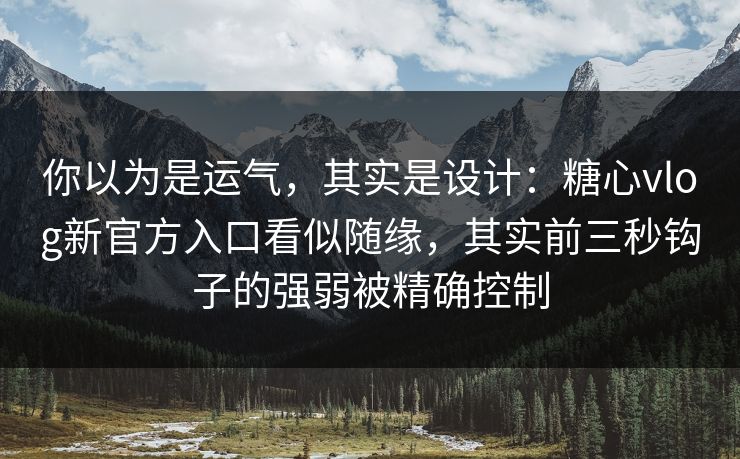 你以为是运气，其实是设计：糖心vlog新官方入口看似随缘，其实前三秒钩子的强弱被精确控制