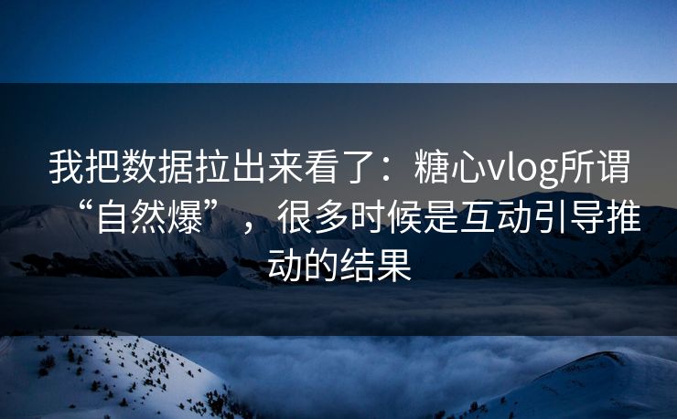 我把数据拉出来看了：糖心vlog所谓“自然爆”，很多时候是互动引导推动的结果