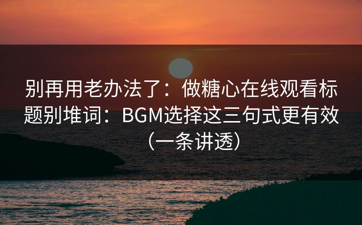 别再用老办法了：做糖心在线观看标题别堆词：BGM选择这三句式更有效（一条讲透）