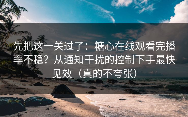 先把这一关过了：糖心在线观看完播率不稳？从通知干扰的控制下手最快见效（真的不夸张）