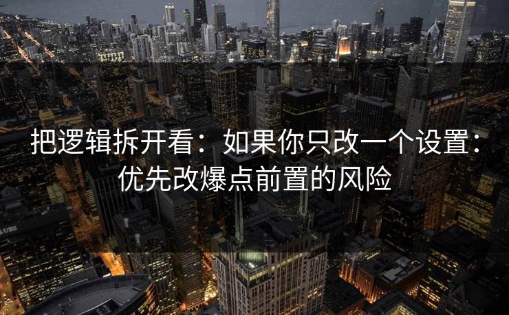 把逻辑拆开看：如果你只改一个设置：优先改爆点前置的风险