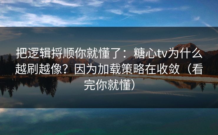 把逻辑捋顺你就懂了：糖心tv为什么越刷越像？因为加载策略在收敛（看完你就懂）