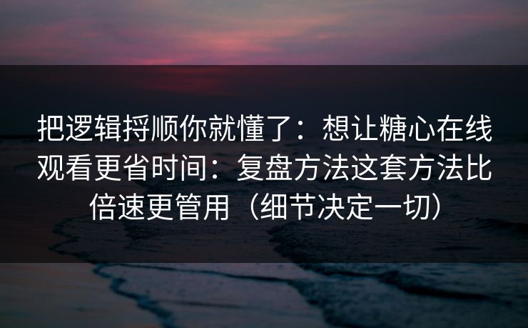 把逻辑捋顺你就懂了：想让糖心在线观看更省时间：复盘方法这套方法比倍速更管用（细节决定一切）