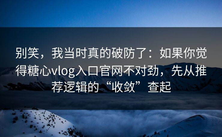 别笑，我当时真的破防了：如果你觉得糖心vlog入口官网不对劲，先从推荐逻辑的“收敛”查起