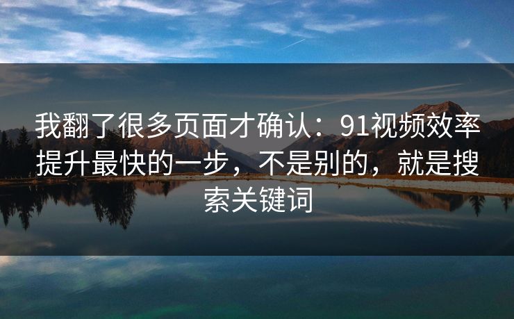 我翻了很多页面才确认：91视频效率提升最快的一步，不是别的，就是搜索关键词