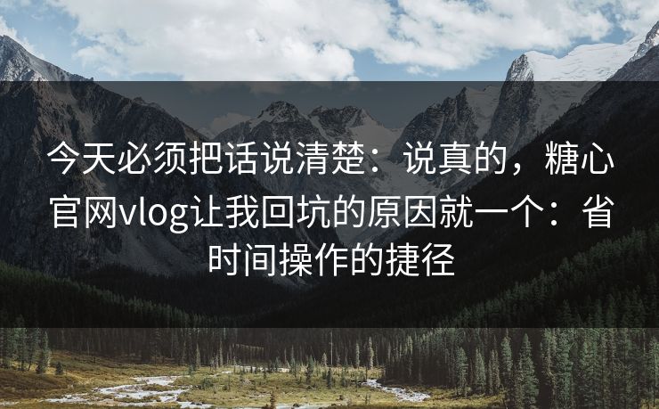 今天必须把话说清楚：说真的，糖心官网vlog让我回坑的原因就一个：省时间操作的捷径