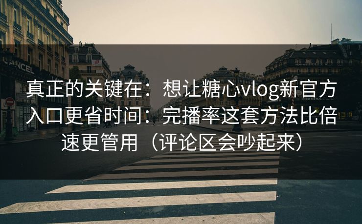 真正的关键在：想让糖心vlog新官方入口更省时间：完播率这套方法比倍速更管用（评论区会吵起来）