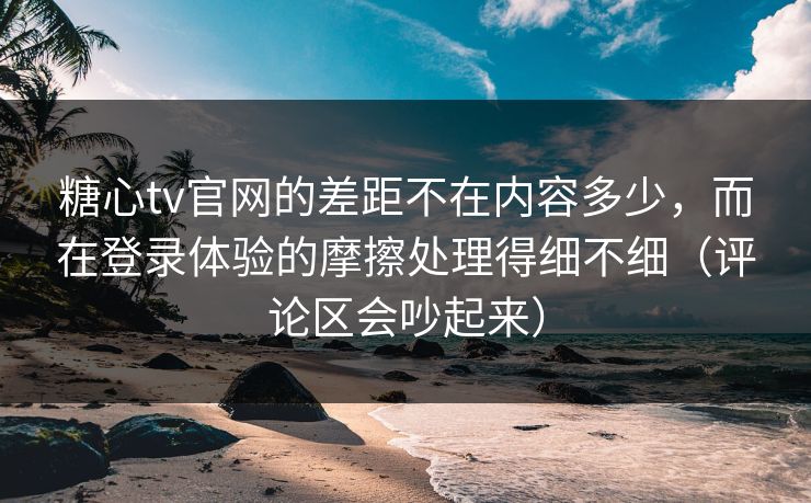 糖心tv官网的差距不在内容多少,而在登录体验的摩擦处理得细不细(评论区会吵起来) 糖心tv官网的差距不在内容多少,而在登录体验的摩擦处理得细不细(评论区会吵起来)