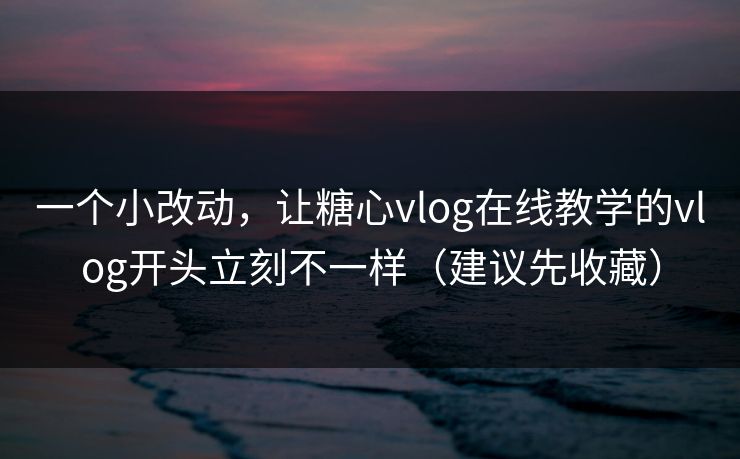 一个小改动，让糖心vlog在线教学的vlog开头立刻不一样（建议先收藏）