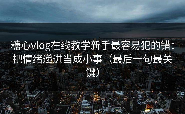 糖心vlog在线教学新手最容易犯的错：把情绪递进当成小事（最后一句最关键）