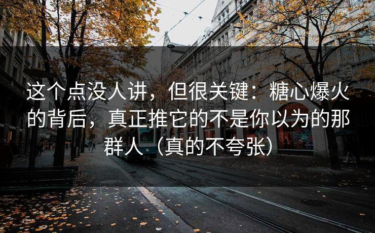 这个点没人讲，但很关键：糖心爆火的背后，真正推它的不是你以为的那群人（真的不夸张）