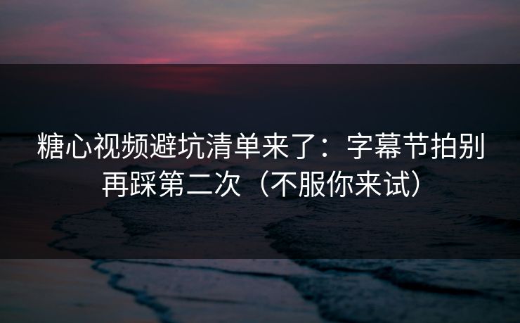 糖心视频避坑清单来了：字幕节拍别再踩第二次（不服你来试）