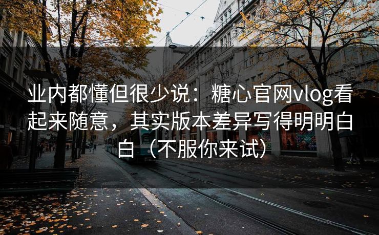 业内都懂但很少说：糖心官网vlog看起来随意，其实版本差异写得明明白白（不服你来试）