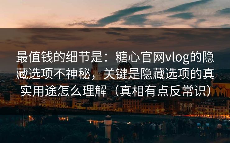 最值钱的细节是：糖心官网vlog的隐藏选项不神秘，关键是隐藏选项的真实用途怎么理解（真相有点反常识）