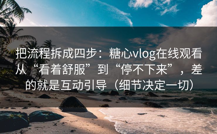 把流程拆成四步：糖心vlog在线观看从“看着舒服”到“停不下来”，差的就是互动引导（细节决定一切）