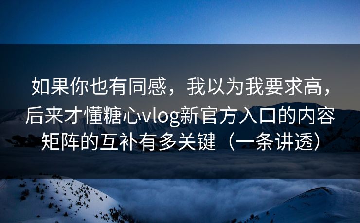 如果你也有同感，我以为我要求高，后来才懂糖心vlog新官方入口的内容矩阵的互补有多关键（一条讲透）