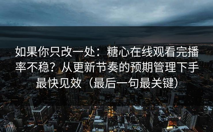 如果你只改一处：糖心在线观看完播率不稳？从更新节奏的预期管理下手最快见效（最后一句最关键）