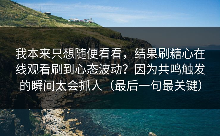 我本来只想随便看看，结果刷糖心在线观看刷到心态波动？因为共鸣触发的瞬间太会抓人（最后一句最关键）