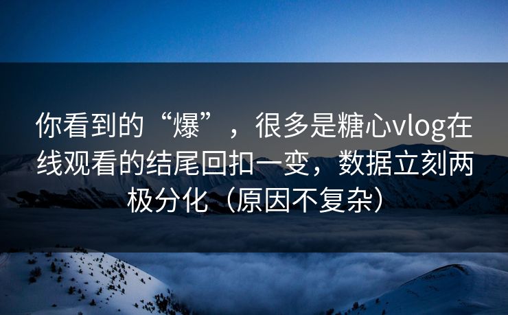 你看到的“爆”，很多是糖心vlog在线观看的结尾回扣一变，数据立刻两极分化（原因不复杂）
