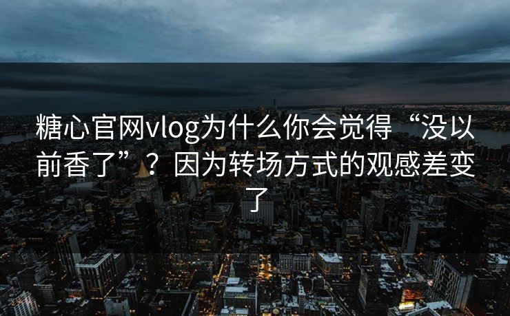 糖心官网vlog为什么你会觉得“没以前香了”？因为转场方式的观感差变了