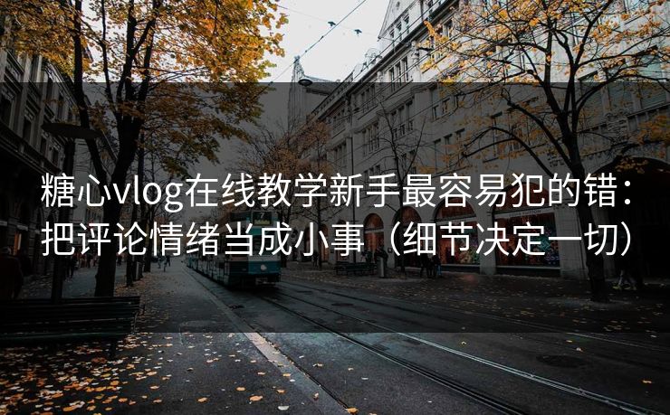 糖心vlog在线教学新手最容易犯的错：把评论情绪当成小事（细节决定一切）