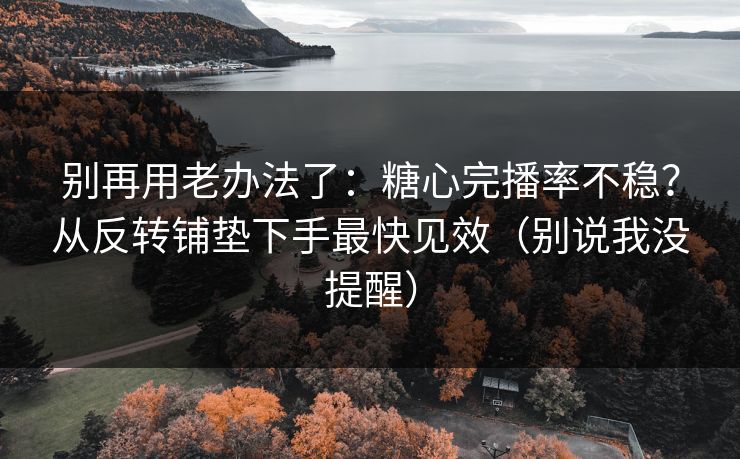 别再用老办法了：糖心完播率不稳？从反转铺垫下手最快见效（别说我没提醒）