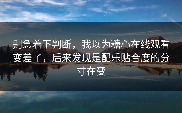 别急着下判断，我以为糖心在线观看变差了，后来发现是配乐贴合度的分寸在变