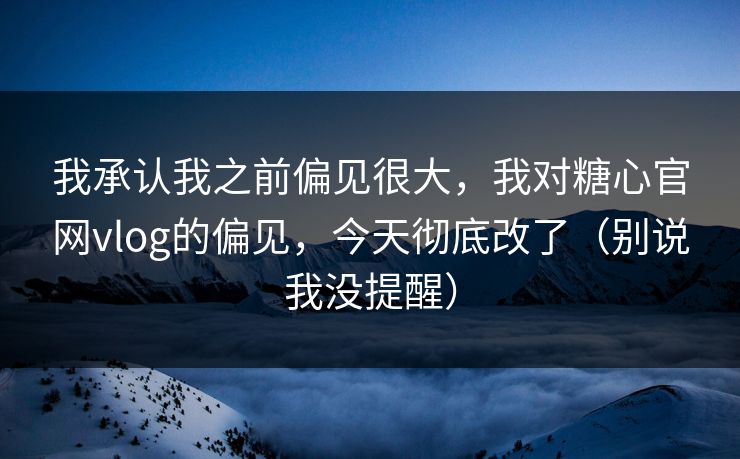 我承认我之前偏见很大，我对糖心官网vlog的偏见，今天彻底改了（别说我没提醒）