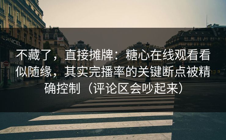 不藏了，直接摊牌：糖心在线观看看似随缘，其实完播率的关键断点被精确控制（评论区会吵起来）