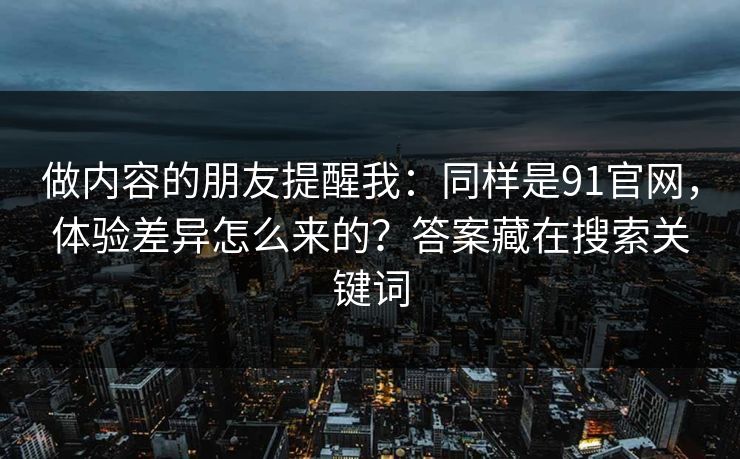 做内容的朋友提醒我：同样是91官网，体验差异怎么来的？答案藏在搜索关键词